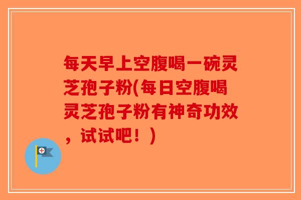 每天早上空腹喝一碗灵芝孢子粉(每日空腹喝灵芝孢子粉有神奇功效，试试吧！)