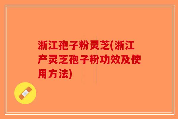 浙江孢子粉灵芝(浙江产灵芝孢子粉功效及使用方法)