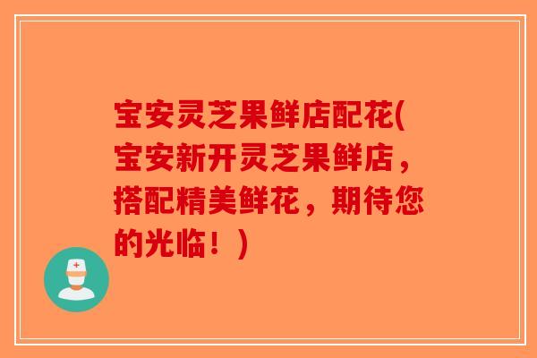 宝安灵芝果鲜店配花(宝安新开灵芝果鲜店，搭配精美鲜花，期待您的光临！)