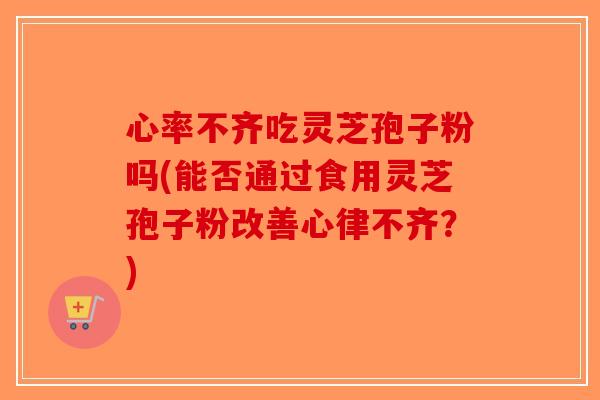 心率不齐吃灵芝孢子粉吗(能否通过食用灵芝孢子粉改善心律不齐？)