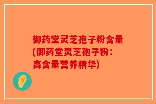 御药堂灵芝孢子粉含量(御药堂灵芝孢子粉：高含量营养精华)