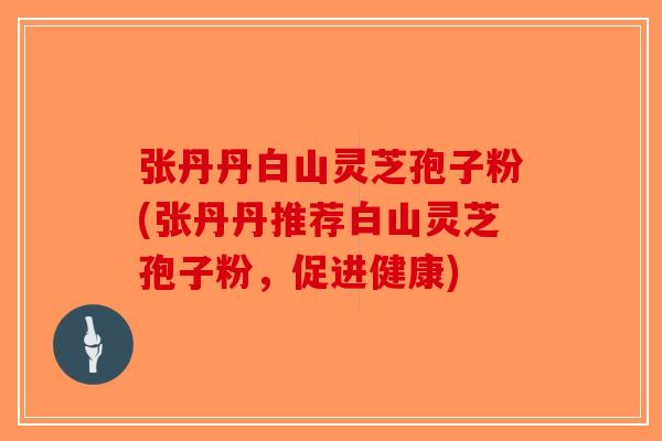 张丹丹白山灵芝孢子粉(张丹丹推荐白山灵芝孢子粉，促进健康)