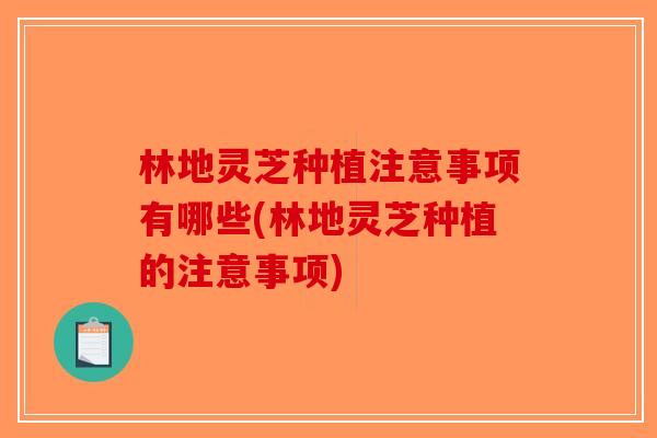 林地灵芝种植注意事项有哪些(林地灵芝种植的注意事项)