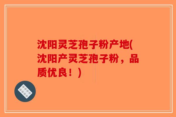 沈阳灵芝孢子粉产地(沈阳产灵芝孢子粉，品质优良！)