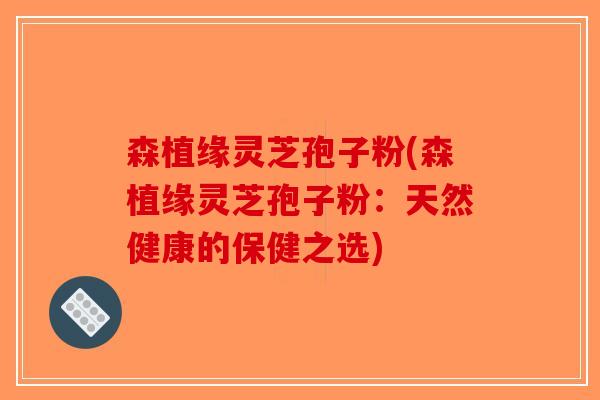 森植缘灵芝孢子粉(森植缘灵芝孢子粉：天然健康的保健之选)