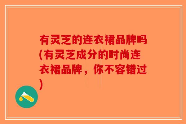 有灵芝的连衣裙品牌吗(有灵芝成分的时尚连衣裙品牌，你不容错过)