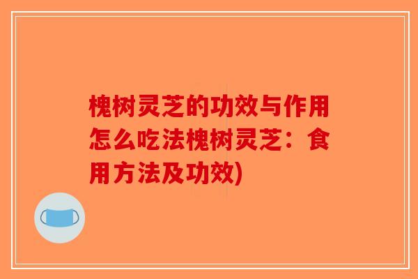 槐树灵芝的功效与作用怎么吃法槐树灵芝：食用方法及功效)