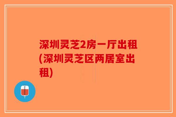 深圳灵芝2房一厅出租(深圳灵芝区两居室出租)