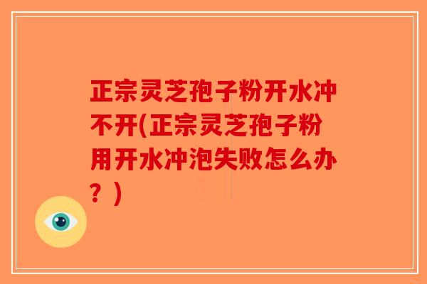 正宗灵芝孢子粉开水冲不开(正宗灵芝孢子粉用开水冲泡失败怎么办？)