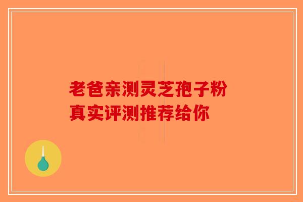 老爸亲测灵芝孢子粉 真实评测推荐给你