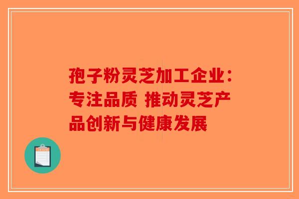 孢子粉灵芝加工企业：专注品质 推动灵芝产品创新与健康发展