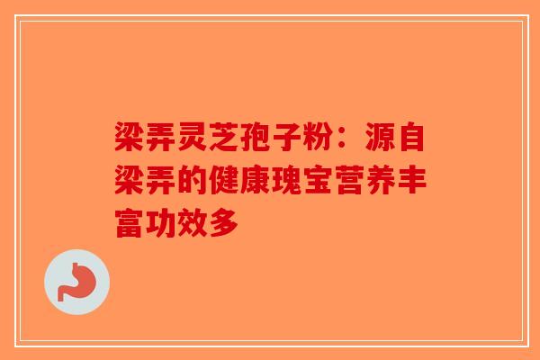 梁弄灵芝孢子粉：源自梁弄的健康瑰宝营养丰富功效多