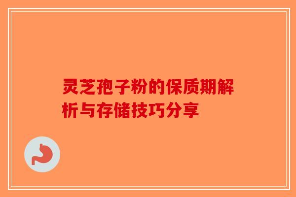 灵芝孢子粉的保质期解析与存储技巧分享