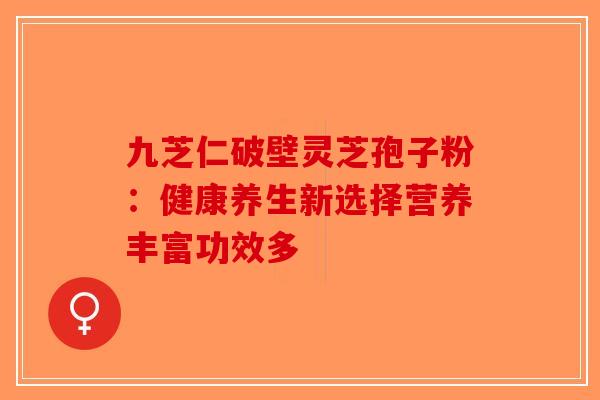 九芝仁破壁灵芝孢子粉：健康养生新选择营养丰富功效多