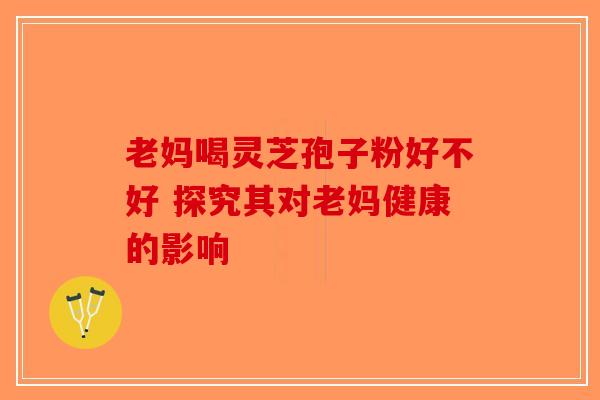 老妈喝灵芝孢子粉好不好 探究其对老妈健康的影响