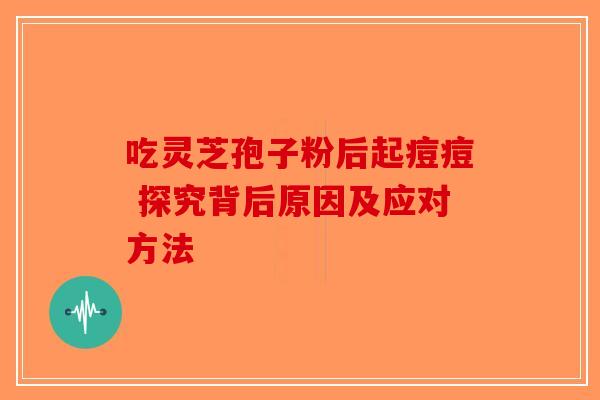 吃灵芝孢子粉后起痘痘 探究背后原因及应对方法