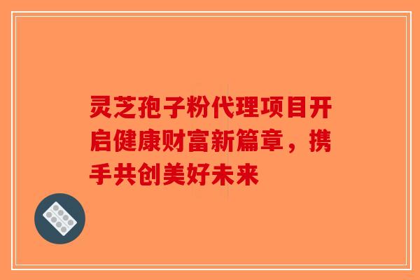 灵芝孢子粉代理项目开启健康财富新篇章，携手共创美好未来