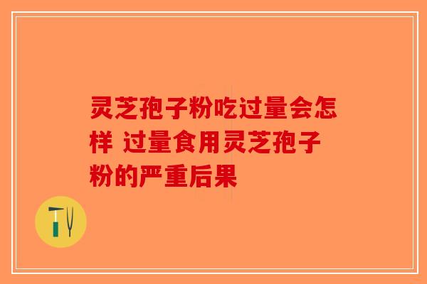 灵芝孢子粉吃过量会怎样 过量食用灵芝孢子粉的严重后果