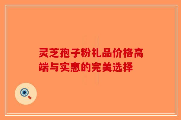灵芝孢子粉礼品价格高端与实惠的完美选择