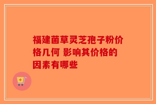 福建菌草灵芝孢子粉价格几何 影响其价格的因素有哪些