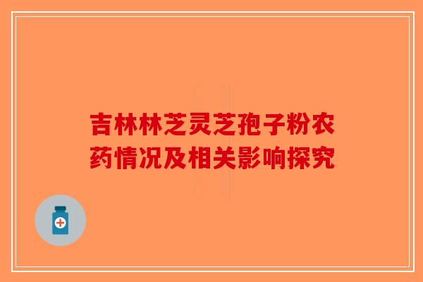 吉林林芝灵芝孢子粉农药情况及相关影响探究
