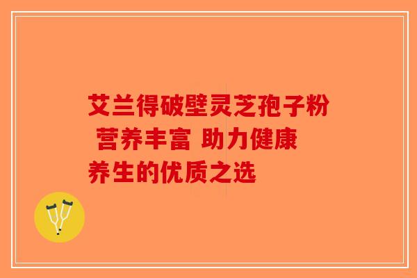 艾兰得破壁灵芝孢子粉 营养丰富 助力健康养生的优质之选