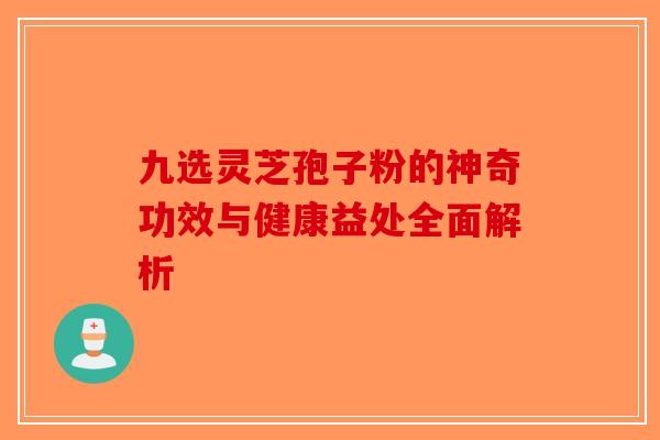 九选灵芝孢子粉的神奇功效与健康益处全面解析
