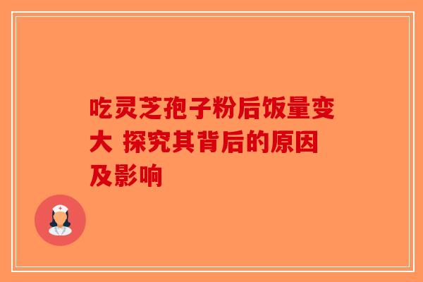 吃灵芝孢子粉后饭量变大 探究其背后的原因及影响