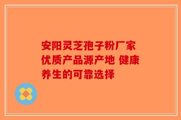 安阳灵芝孢子粉厂家 优质产品源产地 健康养生的可靠选择