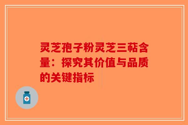 灵芝孢子粉灵芝三萜含量：探究其价值与品质的关键指标