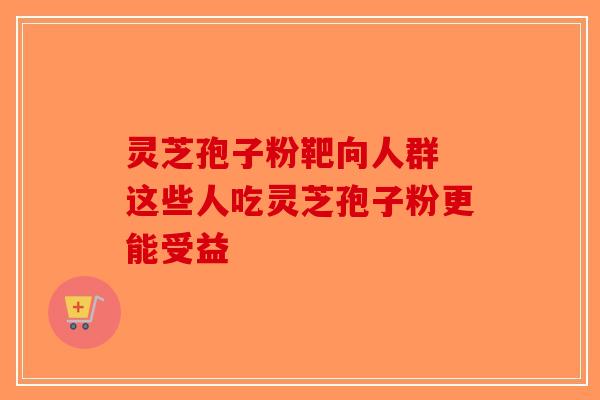 灵芝孢子粉靶向人群 这些人吃灵芝孢子粉更能受益