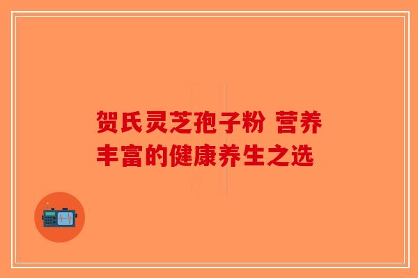 贺氏灵芝孢子粉 营养丰富的健康养生之选