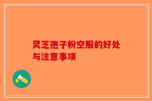 灵芝孢子粉空服的好处与注意事项