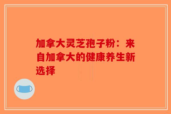 加拿大灵芝孢子粉：来自加拿大的健康养生新选择