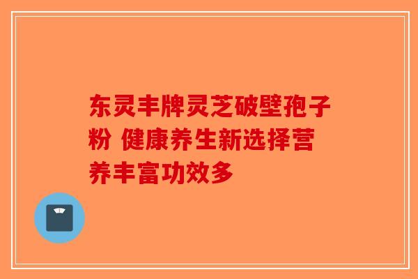 东灵丰牌灵芝破壁孢子粉 健康养生新选择营养丰富功效多
