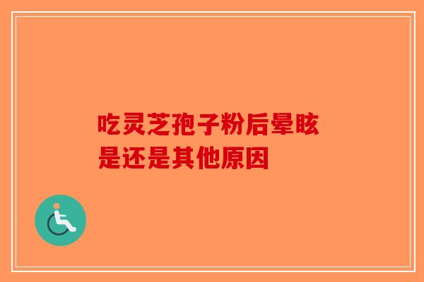 吃灵芝孢子粉后晕眩 是还是其他原因