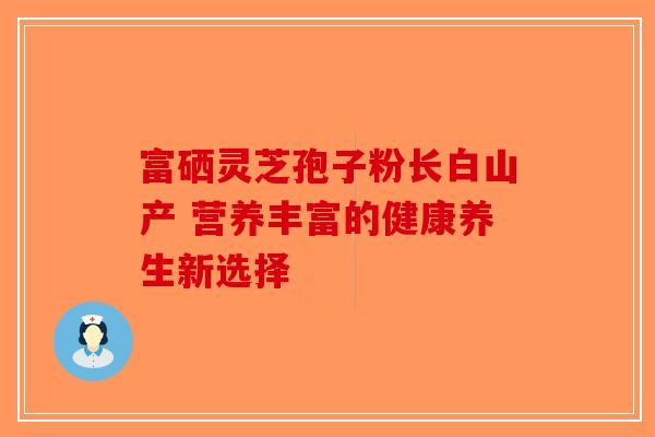 富硒灵芝孢子粉长白山产 营养丰富的健康养生新选择