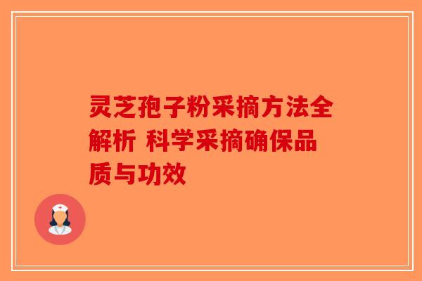 灵芝孢子粉采摘方法全解析 科学采摘确保品质与功效