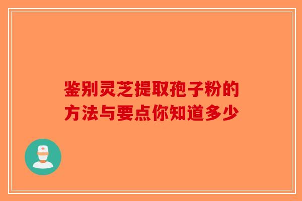 鉴别灵芝提取孢子粉的方法与要点你知道多少