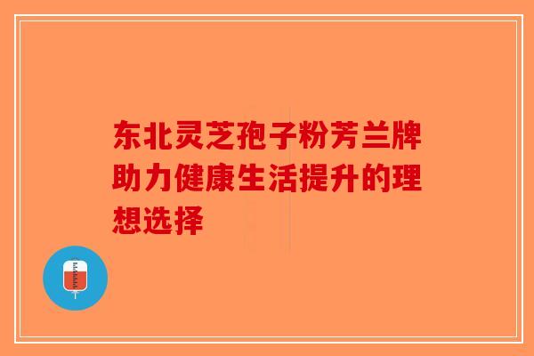 东北灵芝孢子粉芳兰牌助力健康生活提升的理想选择