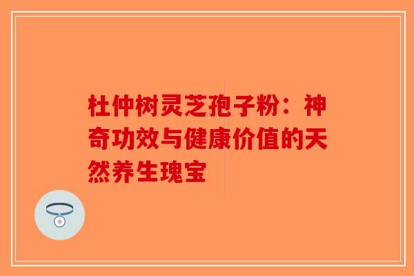 杜仲树灵芝孢子粉：神奇功效与健康价值的天然养生瑰宝