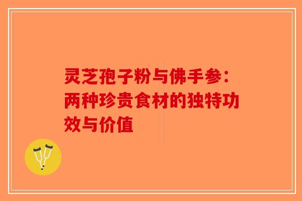 灵芝孢子粉与佛手参：两种珍贵食材的独特功效与价值