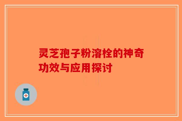 灵芝孢子粉溶栓的神奇功效与应用探讨