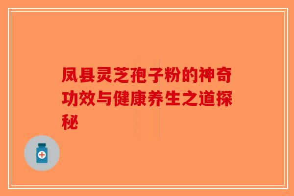 凤县灵芝孢子粉的神奇功效与健康养生之道探秘