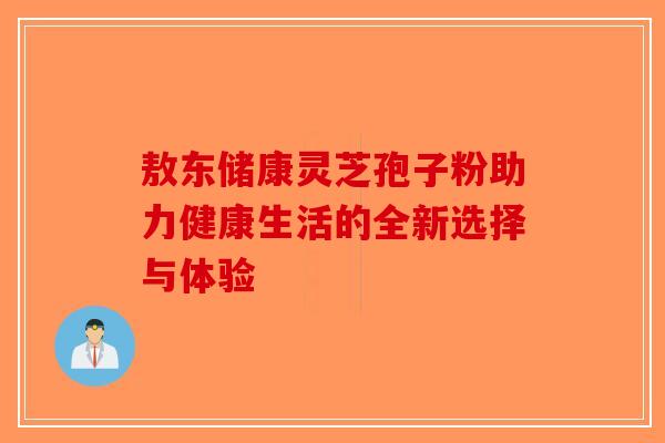 敖东储康灵芝孢子粉助力健康生活的全新选择与体验