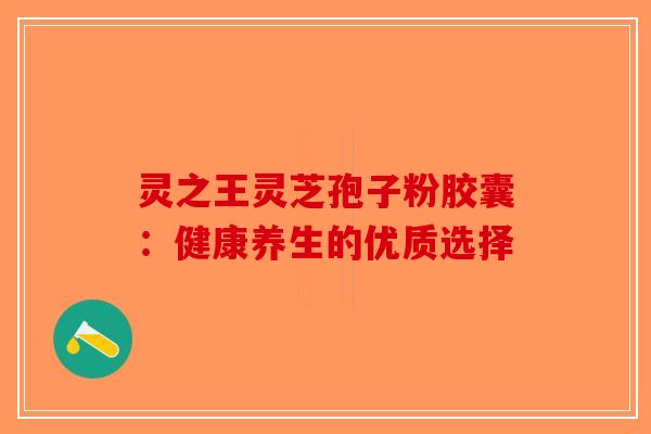 灵之王灵芝孢子粉胶囊：健康养生的优质选择
