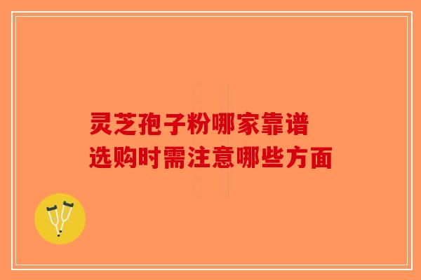 灵芝孢子粉哪家靠谱 选购时需注意哪些方面