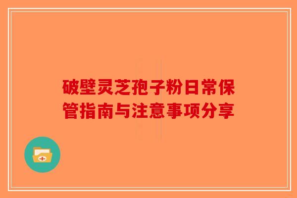 破壁灵芝孢子粉日常保管指南与注意事项分享