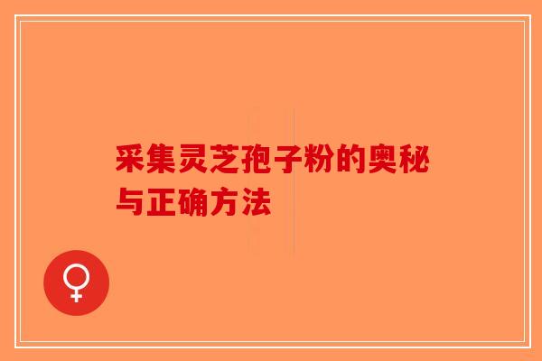 采集灵芝孢子粉的奥秘与正确方法