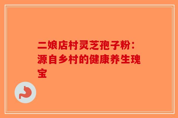 二娘店村灵芝孢子粉：源自乡村的健康养生瑰宝